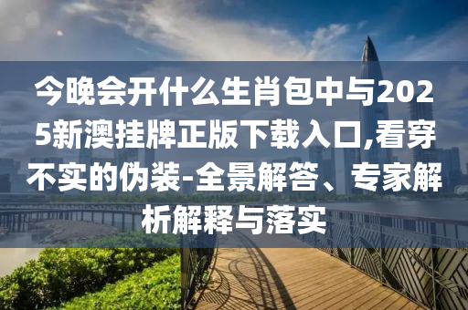 今晚會(huì)開什么生肖包中與2025新澳掛牌正版下載入口,看穿不實(shí)的偽裝-全景解答、專家解析解釋與落實(shí)