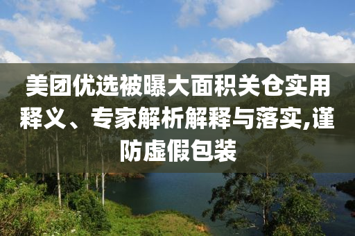 美團(tuán)優(yōu)選被曝大面積關(guān)倉(cāng)實(shí)用釋義、專家解析解釋與落實(shí),謹(jǐn)防虛假包裝
