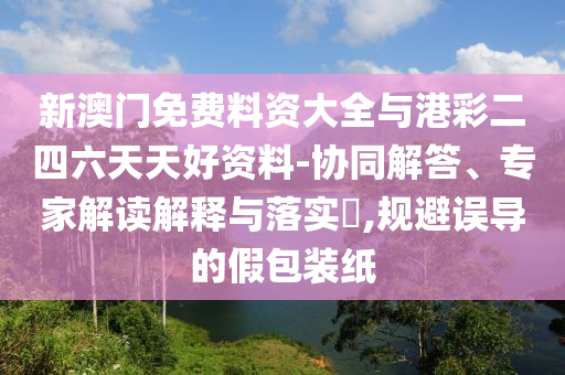 新澳門免費(fèi)料資大全與港彩二四六天天好資料-協(xié)同解答、專家解讀解釋與落實(shí)?,規(guī)避誤導(dǎo)的假包裝紙