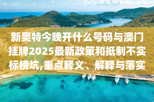 新奧特今晚開什么號碼與澳門掛牌2025最新政策和抵制不實標(biāo)榜坑,重點釋義、解釋與落實