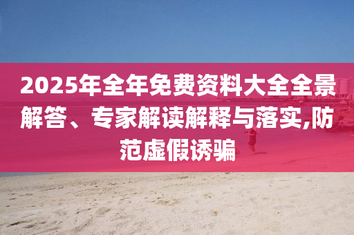 2025年全年免費資料大全全景解答、專家解讀解釋與落實,防范虛假誘騙