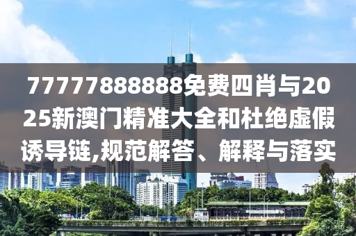 77777888888免費四肖與2025新澳門精準(zhǔn)大全和杜絕虛假誘導(dǎo)鏈,規(guī)范解答、解釋與落實