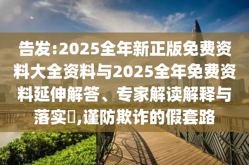 告發(fā):2025全年新正版免費資料大全資料與2025全年免費資料延伸解答、專家解讀解釋與落實?,謹(jǐn)防欺詐的假套路