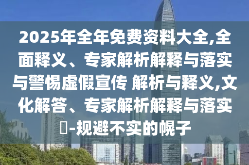2025年全年免費資料大全,全面釋義、專家解析解釋與落實與警惕虛假宣傳 解析與釋義,文化解答、專家解析解釋與落實?-規(guī)避不實的幌子