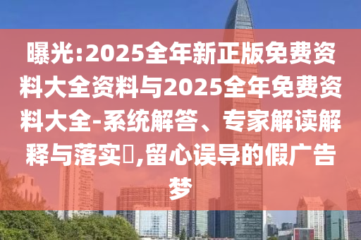 曝光:2025全年新正版免費資料大全資料與2025全年免費資料大全-系統(tǒng)解答、專家解讀解釋與落實?,留心誤導(dǎo)的假廣告夢
