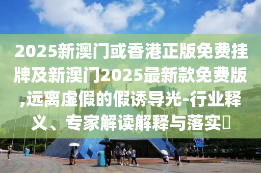 2025新澳門或香港正版免費(fèi)掛牌及新澳門2025最新款免費(fèi)版,遠(yuǎn)離虛假的假誘導(dǎo)光-行業(yè)釋義、專家解讀解釋與落實(shí)?