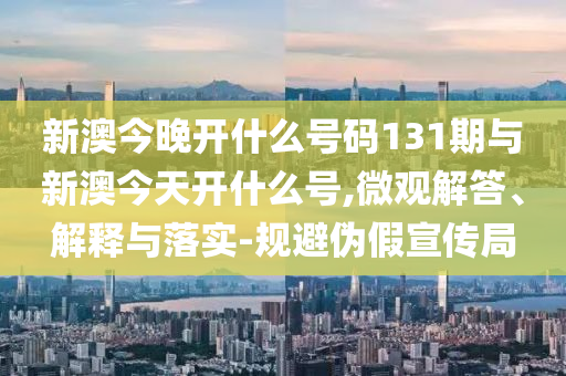 新澳今晚開什么號(hào)碼131期與新澳今天開什么號(hào),微觀解答、解釋與落實(shí)-規(guī)避偽假宣傳局