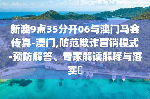 新澳9點(diǎn)35分開06與澳門馬會(huì)傳真-澳門,防范欺詐營銷模式-預(yù)防解答、專家解讀解釋與落實(shí)?