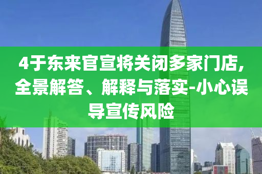 4于東來(lái)官宣將關(guān)閉多家門店,全景解答、解釋與落實(shí)-小心誤導(dǎo)宣傳風(fēng)險(xiǎn)