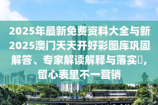 2025年最新免費(fèi)資料大全與新2025澳門天天開好彩圖庫鞏固解答、專家解讀解釋與落實(shí)?,留心表里不一營銷