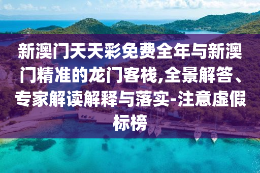 新澳門天天彩免費(fèi)全年與新澳門精準(zhǔn)的龍門客棧,全景解答、專家解讀解釋與落實(shí)-注意虛假標(biāo)榜