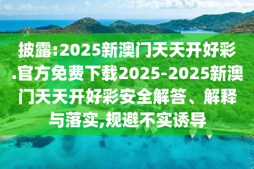 披露:2025新澳門天天開好彩.官方免費(fèi)下載2025-2025新澳門天天開好彩安全解答、解釋與落實(shí),規(guī)避不實(shí)誘導(dǎo)