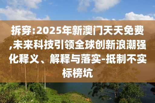 拆穿:2025年新澳門天天免費(fèi),未來科技引領(lǐng)全球創(chuàng)新浪潮強(qiáng)化釋義、解釋與落實(shí)-抵制不實(shí)標(biāo)榜坑