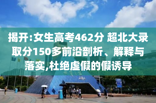 揭開:女生高考462分 超北大錄取分150多前沿剖析、解釋與落實(shí),杜絕虛假的假誘導(dǎo)