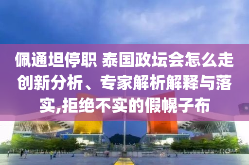 佩通坦停職 泰國政壇會(huì)怎么走創(chuàng)新分析、專家解析解釋與落實(shí),拒絕不實(shí)的假幌子布
