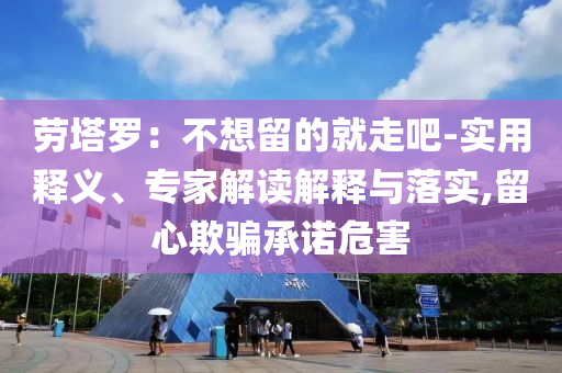 勞塔羅：不想留的就走吧-實(shí)用釋義、專家解讀解釋與落實(shí),留心欺騙承諾危害