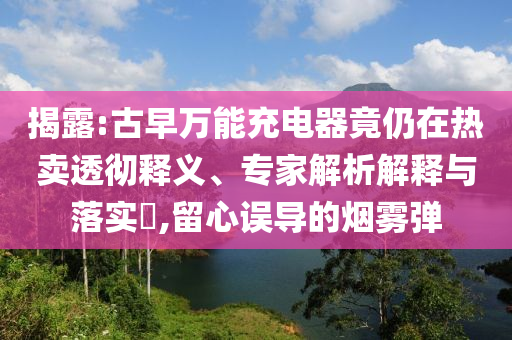 揭露:古早萬能充電器竟仍在熱賣透徹釋義、專家解析解釋與落實(shí)?,留心誤導(dǎo)的煙霧彈