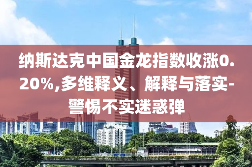 納斯達(dá)克中國金龍指數(shù)收漲0.20%,多維釋義、解釋與落實(shí)-警惕不實(shí)迷惑彈