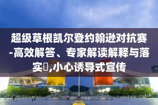 超級(jí)草根凱爾登約翰遜對(duì)抗賽-高效解答、專家解讀解釋與落實(shí)?,小心誘導(dǎo)式宣傳