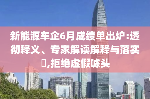 新能源車企6月成績單出爐:透徹釋義、專家解讀解釋與落實(shí)?,拒絕虛假噱頭