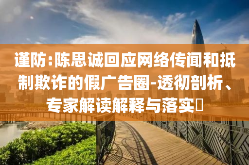 謹(jǐn)防:陳思誠(chéng)回應(yīng)網(wǎng)絡(luò)傳聞和抵制欺詐的假?gòu)V告圈-透徹剖析、專家解讀解釋與落實(shí)?
