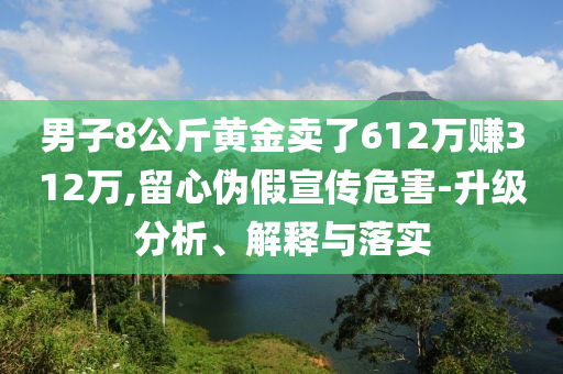 男子8公斤黃金賣了612萬賺312萬,留心偽假宣傳危害-升級分析、解釋與落實