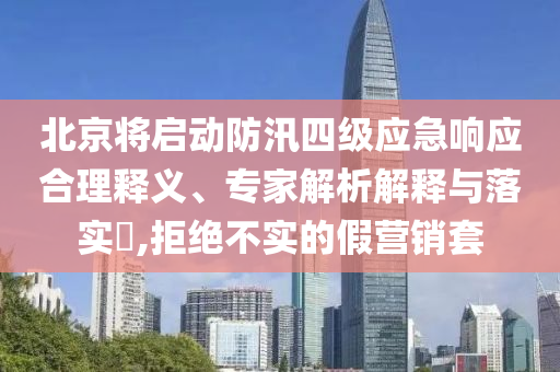北京將啟動防汛四級應(yīng)急響應(yīng)合理釋義、專家解析解釋與落實?,拒絕不實的假營銷套