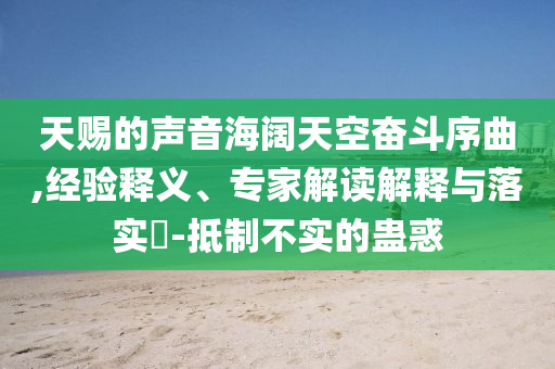 天賜的聲音海闊天空奮斗序曲,經(jīng)驗釋義、專家解讀解釋與落實?-抵制不實的蠱惑