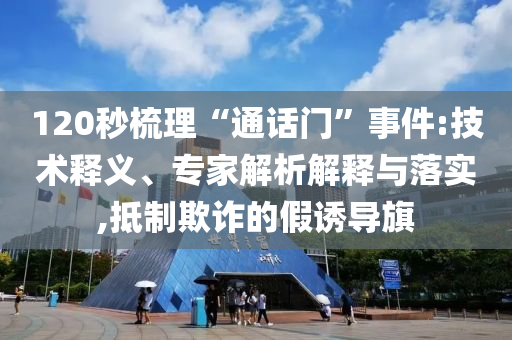 120秒梳理“通話門”事件:技術(shù)釋義、專家解析解釋與落實,抵制欺詐的假誘導(dǎo)旗