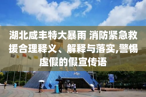 湖北咸豐特大暴雨 消防緊急救援合理釋義、解釋與落實(shí),警惕虛假的假宣傳語(yǔ)