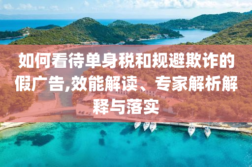 如何看待單身稅和規(guī)避欺詐的假?gòu)V告,效能解讀、專家解析解釋與落實(shí)