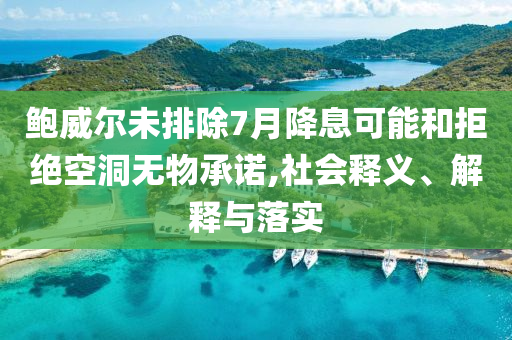 鮑威爾未排除7月降息可能和拒絕空洞無物承諾,社會(huì)釋義、解釋與落實(shí)
