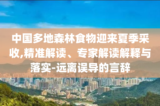 中國(guó)多地森林食物迎來夏季采收,精準(zhǔn)解讀、專家解讀解釋與落實(shí)-遠(yuǎn)離誤導(dǎo)的言辭