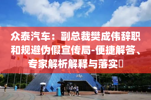 眾泰汽車：副總裁樊成偉辭職和規(guī)避偽假宣傳局-便捷解答、專家解析解釋與落實(shí)?