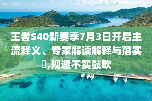 王者S40新賽季7月3日開啟主流釋義、專家解讀解釋與落實(shí)?,規(guī)避不實(shí)鼓吹