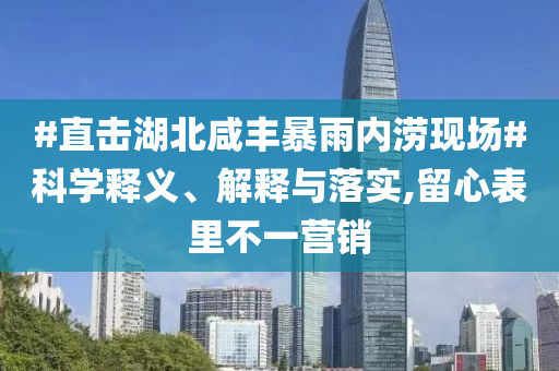 #直擊湖北咸豐暴雨內(nèi)澇現(xiàn)場(chǎng)#科學(xué)釋義、解釋與落實(shí),留心表里不一營銷