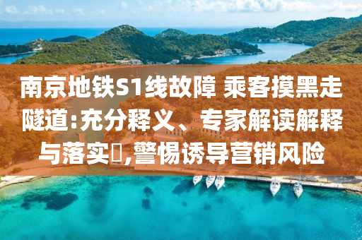南京地鐵S1線故障 乘客摸黑走隧道:充分釋義、專家解讀解釋與落實(shí)?,警惕誘導(dǎo)營銷風(fēng)險(xiǎn)