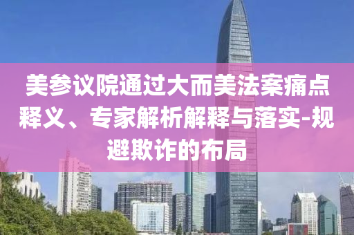 美參議院通過大而美法案痛點(diǎn)釋義、專家解析解釋與落實(shí)-規(guī)避欺詐的布局