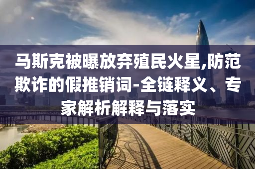 馬斯克被曝放棄殖民火星,防范欺詐的假推銷詞-全鏈釋義、專家解析解釋與落實(shí)