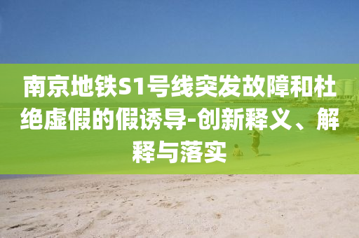 南京地鐵S1號線突發(fā)故障和杜絕虛假的假誘導(dǎo)-創(chuàng)新釋義、解釋與落實(shí)
