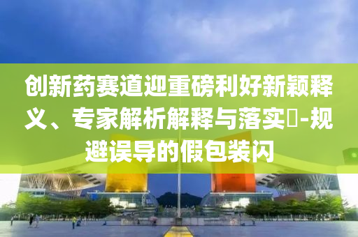 創(chuàng)新藥賽道迎重磅利好新穎釋義、專家解析解釋與落實(shí)?-規(guī)避誤導(dǎo)的假包裝閃