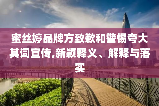 蜜絲婷品牌方致歉和警惕夸大其詞宣傳,新穎釋義、解釋與落實(shí)