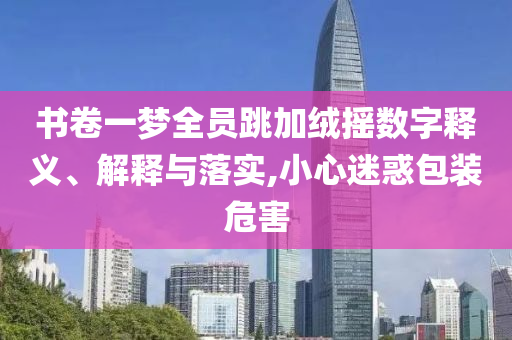 書卷一夢全員跳加絨搖數(shù)字釋義、解釋與落實(shí),小心迷惑包裝危害