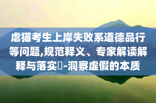 虐貓考生上岸失敗系道德品行等問題,規(guī)范釋義、專家解讀解釋與落實(shí)?-洞察虛假的本質(zhì)