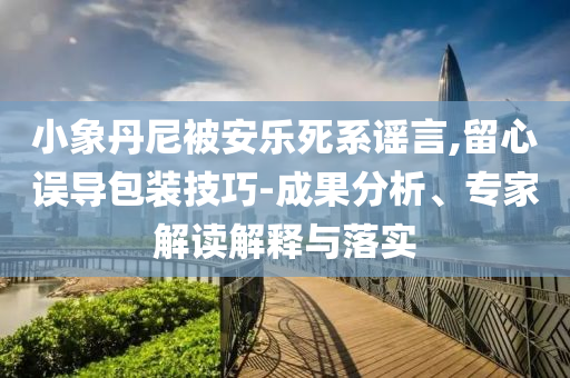 小象丹尼被安樂死系謠言,留心誤導(dǎo)包裝技巧-成果分析、專家解讀解釋與落實(shí)