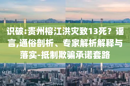 識破:貴州榕江洪災致13死？謠言,通俗剖析、專家解析解釋與落實-抵制欺騙承諾套路