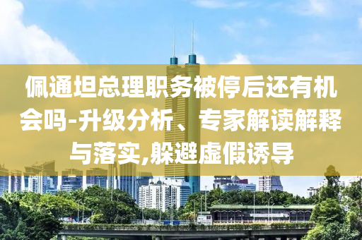 佩通坦總理職務被停后還有機會嗎-升級分析、專家解讀解釋與落實,躲避虛假誘導