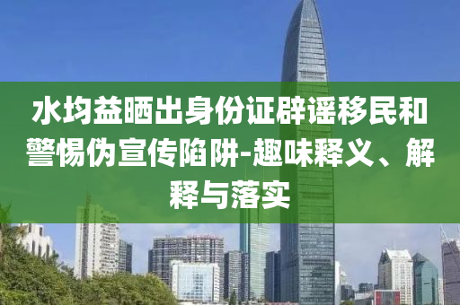 水均益曬出身份證辟謠移民和警惕偽宣傳陷阱-趣味釋義、解釋與落實