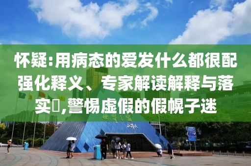 懷疑:用病態(tài)的愛發(fā)什么都很配強化釋義、專家解讀解釋與落實?,警惕虛假的假幌子迷