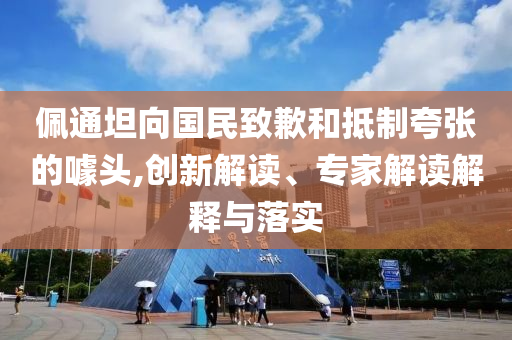 佩通坦向國民致歉和抵制夸張的噱頭,創(chuàng)新解讀、專家解讀解釋與落實